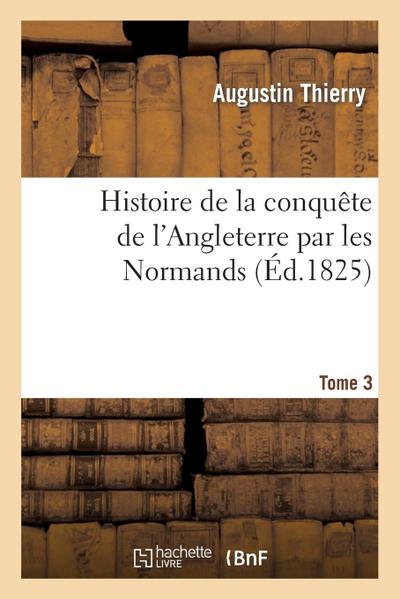 Histoire de la Conquête de l’Angleterre Par Les Normands. Tome 3