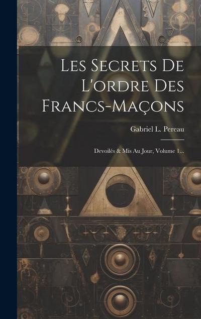 Les Secrets De L’ordre Des Francs-maçons: Devoilés & Mis Au Jour, Volume 1...