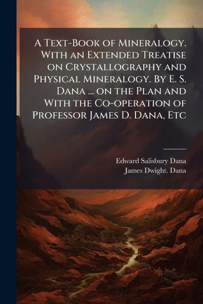 A Text-Book of Mineralogy. With an Extended Treatise on Crystallography and Physical Mineralogy. By E. S. Dana ... on the Plan and With the Co-operation of Professor James D. Dana, Etc
