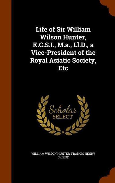 Life of Sir William Wilson Hunter, K.C.S.I., M.a., Ll.D., a Vice-President of the Royal Asiatic Society, Etc
