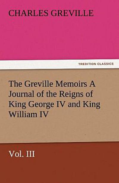 The Greville Memoirs A Journal of the Reigns of King George IV and King William IV, Vol. III