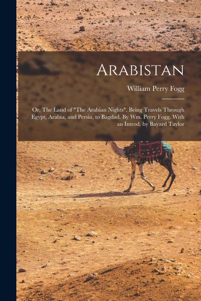 Arabistan: Or, The Land of "The Arabian Nights". Being Travels Through Egypt, Arabia, and Persia, to Bagdad. By Wm. Perry Fogg. W