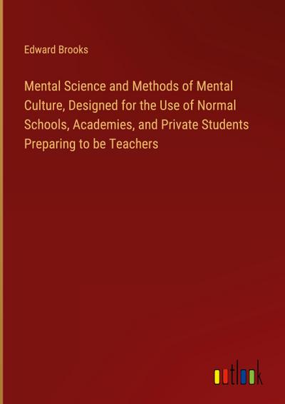 Mental Science and Methods of Mental Culture, Designed for the Use of Normal Schools, Academies, and Private Students Preparing to be Teachers