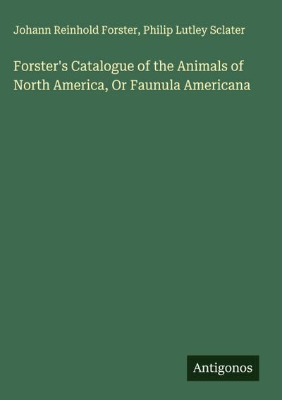 Forster’s Catalogue of the Animals of North America, Or Faunula Americana