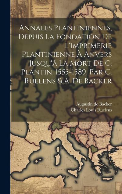 Annales Plantiniennes, Depuis La Fondation De L’imprimerie Plantinienne À Anvers Jusqu’à La Mort De C. Plantin, 1555-1589, Par C. Ruelens & A. De Back