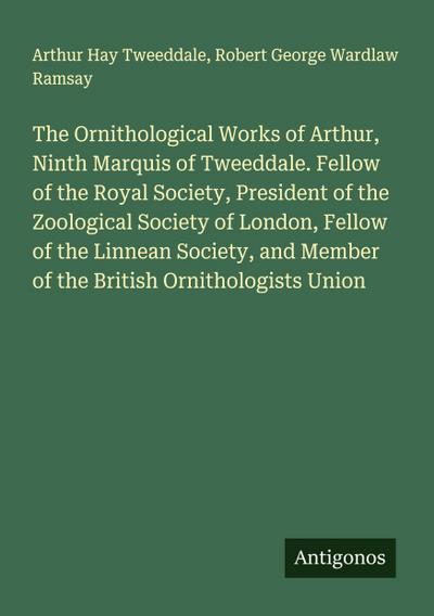 The Ornithological Works of Arthur, Ninth Marquis of Tweeddale. Fellow of the Royal Society, President of the Zoological Society of London, Fellow of the Linnean Society, and Member of the British Ornithologists Union