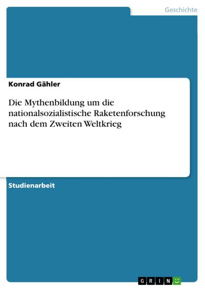 Die Mythenbildung  um die nationalsozialistische Raketenforschung  nach dem Zweiten Weltkrieg - Konrad Gähler