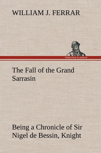 The Fall of the Grand Sarrasin Being a Chronicle of Sir Nigel de Bessin, Knight, of Things that Happed in Guernsey Island, in the Norman Seas, in and about the Year One Thousand and Fifty-Seven