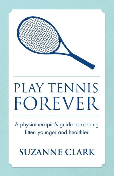 Play Tennis Forever - A Physiotherapist’s Guide to Keeping Fitter, Younger and Healthier