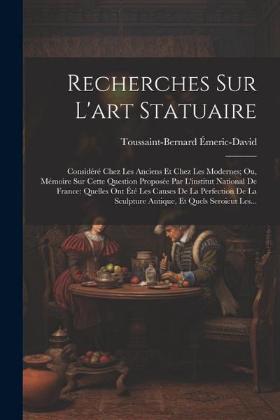 Recherches Sur L’art Statuaire: Considéré Chez Les Anciens Et Chez Les Modernes; Ou, Mémoire Sur Cette Question Proposée Par L’institut National De Fr