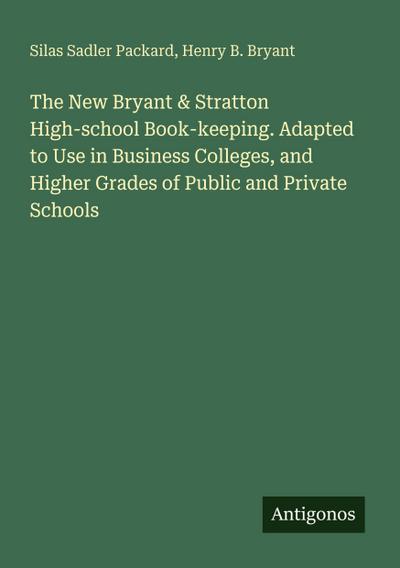 The New Bryant & Stratton High-school Book-keeping. Adapted to Use in Business Colleges, and Higher Grades of Public and Private Schools