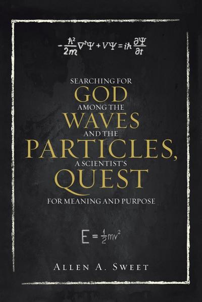 SEARCHING FOR GOD AMONG THE WAVES AND THE PARTICLES, A SCIENTIST’S QUEST FOR MEANING AND PURPOSE