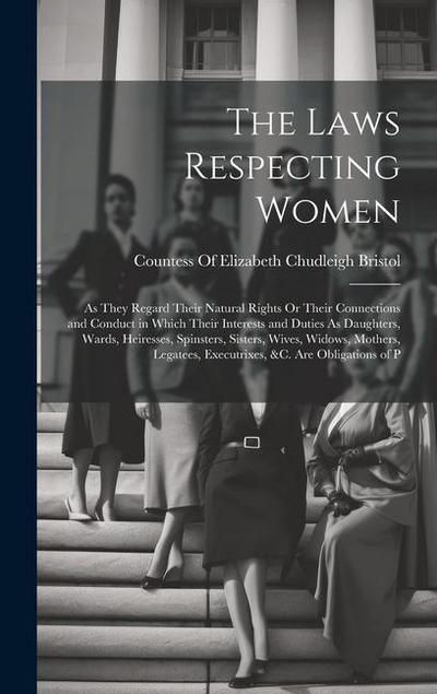 The Laws Respecting Women: As They Regard Their Natural Rights Or Their Connections and Conduct in Which Their Interests and Duties As Daughters
