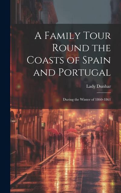 A Family Tour Round the Coasts of Spain and Portugal: During the Winter of 1860-1861