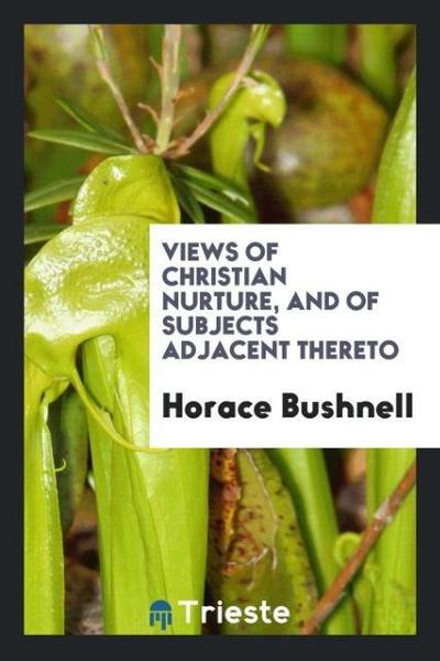 Views of Christian Nurture, and of Subjects Adjacent Thereto