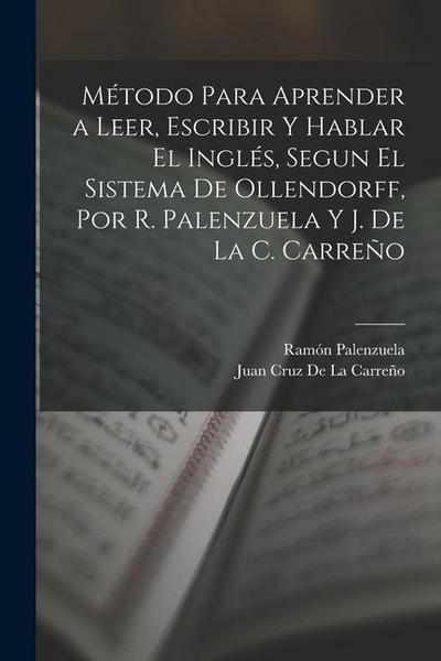 Método Para Aprender a Leer, Escribir Y Hablar El Inglés, Segun El Sistema De Ollendorff, Por R. Palenzuela Y J. De La C. Carreño