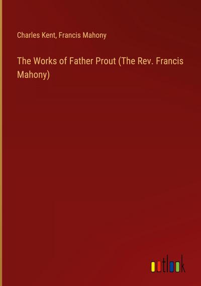 The Works of Father Prout (The Rev. Francis Mahony)