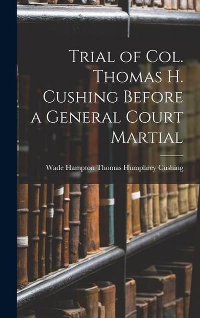 Trial of Col. Thomas H. Cushing Before a General Court Martial