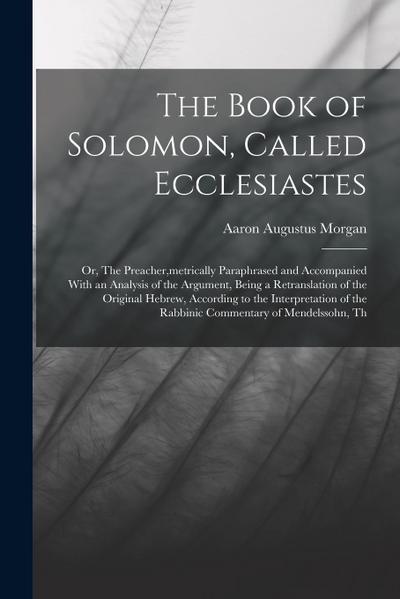 The Book of Solomon, Called Ecclesiastes; or, The Preacher, metrically Paraphrased and Accompanied With an Analysis of the Argument, Being a Retransla