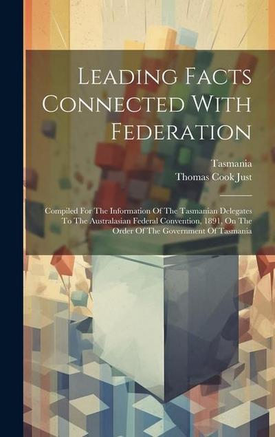 Leading Facts Connected With Federation: Compiled For The Information Of The Tasmanian Delegates To The Australasian Federal Convention, 1891, On The