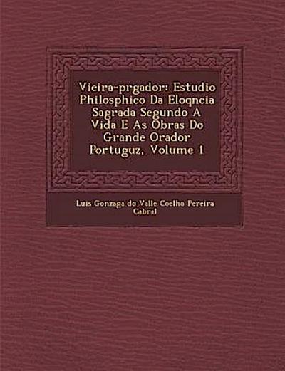 Vieira-PR Gador: Estudio Philos Phico Da Eloq Ncia Sagrada Segundo a Vida E as Obras Do Grande Orador Portugu Z, Volume 1