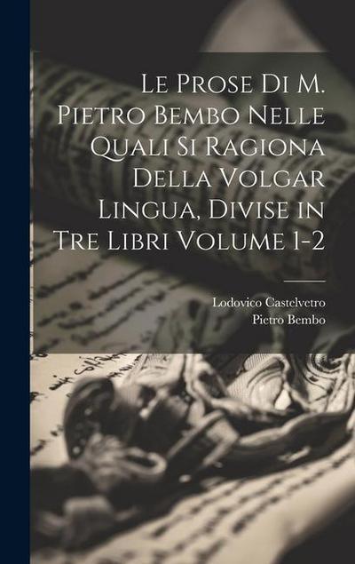 Le prose di M. Pietro Bembo nelle quali si ragiona della volgar lingua, divise in tre libri Volume 1-2