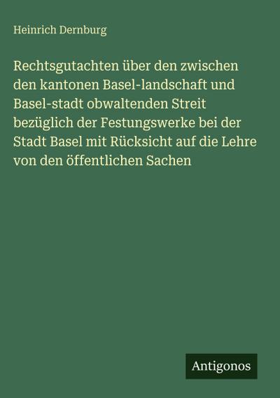 Rechtsgutachten über den zwischen den kantonen Basel-landschaft und Basel-stadt obwaltenden Streit bezüglich der Festungswerke bei der Stadt Basel mit Rücksicht auf die Lehre von den öffentlichen Sachen