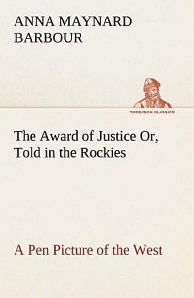 The Award of Justice Or, Told in the Rockies A Pen Picture of the West
