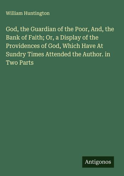 God, the Guardian of the Poor, And, the Bank of Faith; Or, a Display of the Providences of God, Which Have At Sundry Times Attended the Author. in Two Parts