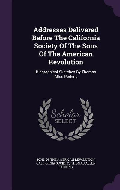 Addresses Delivered Before The California Society Of The Sons Of The American Revolution: Biographical Sketches By Thomas Allen Perkins