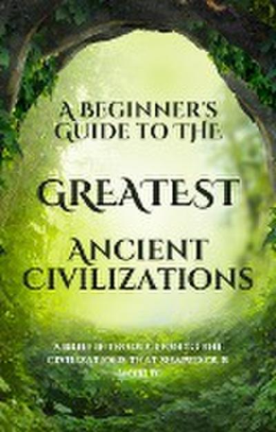 A Beginner’s Guide to the Greatest Ancient Civilizations