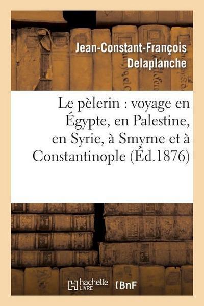Le Pèlerin: Voyage En Égypte, En Palestine, En Syrie, À Smyrne Et À Constantinople: (2e Édition Revue, Corrigée Et Annotée)