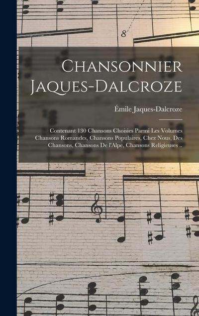 Chansonnier Jaques-Dalcroze; contenant 130 chansons choisies parmi les volumes Chansons romandes, Chansons populaires, Chez nous, Des chansons, Chansons de l’Alpe, Chansons religieuses ..