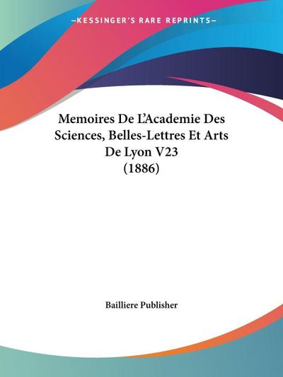 Memoires De L’Academie Des Sciences, Belles-Lettres Et Arts De Lyon V23 (1886)