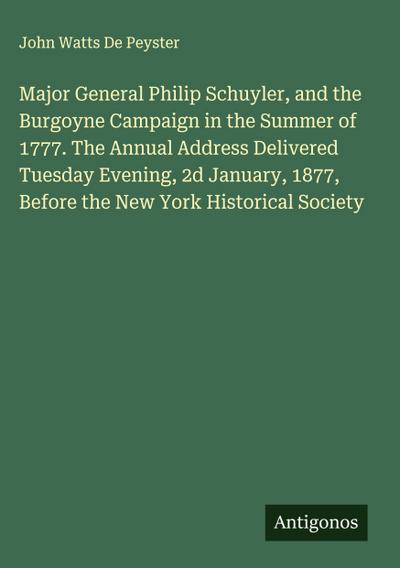Major General Philip Schuyler, and the Burgoyne Campaign in the Summer of 1777. The Annual Address Delivered Tuesday Evening, 2d January, 1877, Before the New York Historical Society