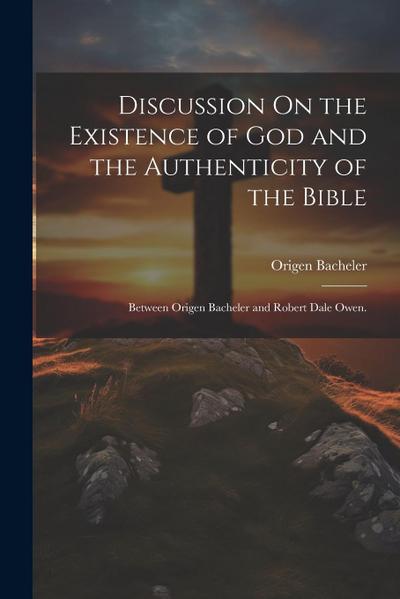 Discussion On the Existence of God and the Authenticity of the Bible: Between Origen Bacheler and Robert Dale Owen.