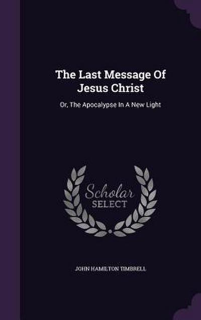The Last Message Of Jesus Christ: Or, The Apocalypse In A New Light