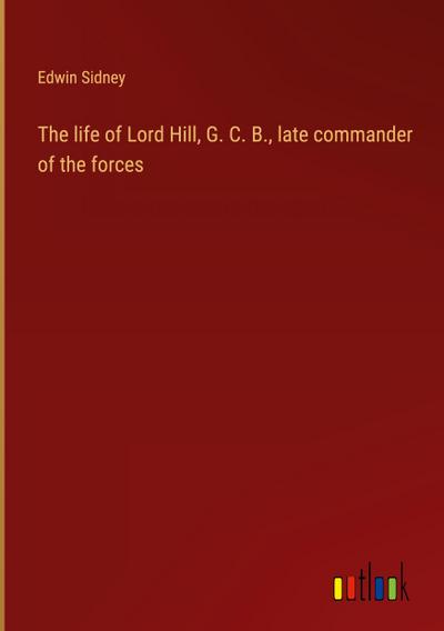 The life of Lord Hill, G. C. B., late commander of the forces
