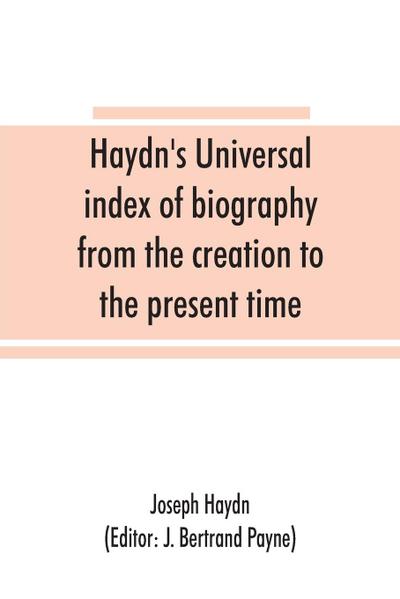 Haydn’s universal index of biography from the creation to the present time, for the use of the statesman, the historian, and the journalist