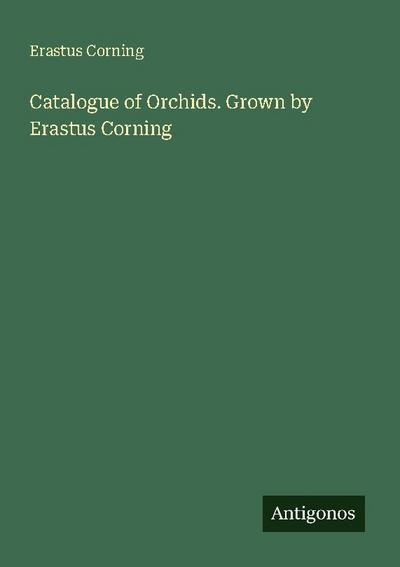 Catalogue of Orchids. Grown by Erastus Corning
