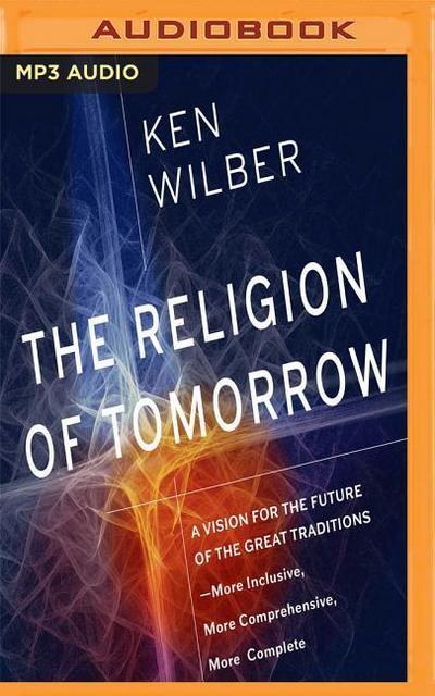 The Religion of Tomorrow: A Vision for the Future of the Great Traditions-More Inclusive, More Comprehensive, More Complete