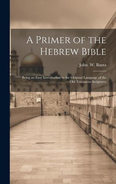 A Primer of the Hebrew Bible: Being an Easy Introduction to the Original Language of the Old Testament Scriptures