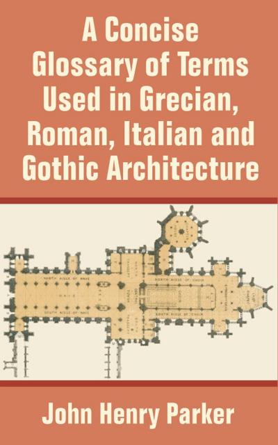 Concise Glossary of Terms Used in Grecian, Roman, Italian, and Gothic Architecture, A