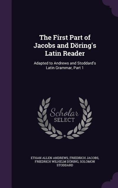 The First Part of Jacobs and Döring’s Latin Reader: Adapted to Andrews and Stoddard’s Latin Grammar, Part 1