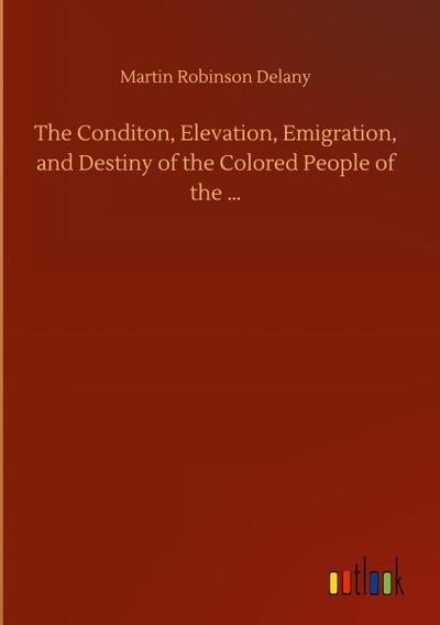 The Conditon, Elevation, Emigration, and Destiny of the Colored People of the ...