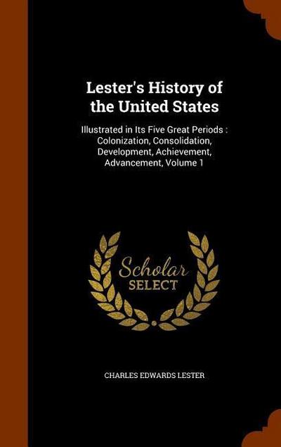 Lester’s History of the United States: Illustrated in Its Five Great Periods: Colonization, Consolidation, Development, Achievement, Advancement, Volu