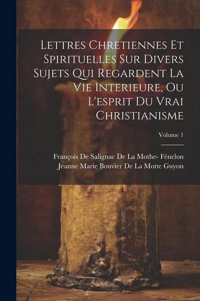 Lettres Chretiennes Et Spirituelles Sur Divers Sujets Qui Regardent La Vie Interieure, Ou L’esprit Du Vrai Christianisme; Volume 1