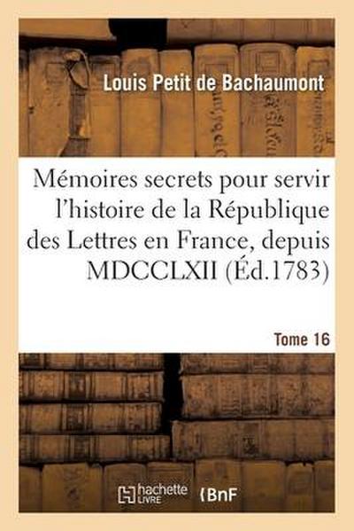 Mémoires Secrets Pour Servir À l’Histoire de la République Des Lettres En France, Depuis MDCCLXII