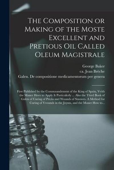 The Composition or Making of the Moste Excellent and Pretious Oil Called Oleum Magistrale: First Published by the Commaundement of the King of Spain