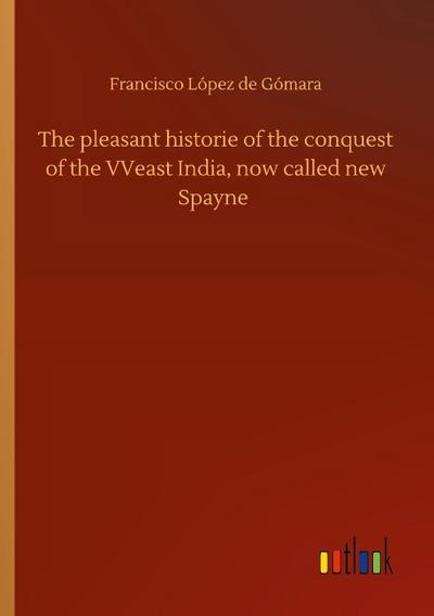 The pleasant historie of the conquest of the VVeast India, now called new Spayne